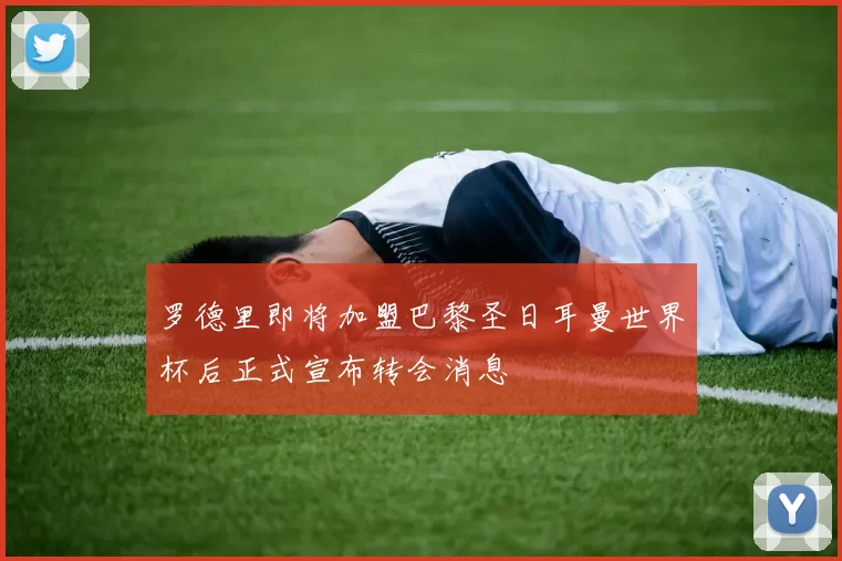 罗德里即将加盟巴黎圣日耳曼世界杯后正式宣布转会消息