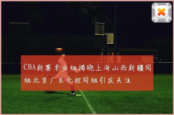 CBA新赛季分组揭晓上海山西新疆同组北京广东北控同组引发关注