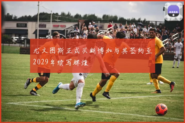 尤文图斯正式买断博加与其签约至2029年续写辉煌