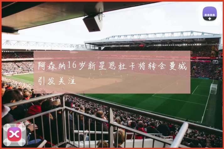 阿森纳16岁新星恩杜卡将转会曼城引发关注