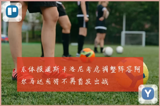 东体报道斯卡洛尼考虑调整阵容阿尔马达或将不再首发出战
