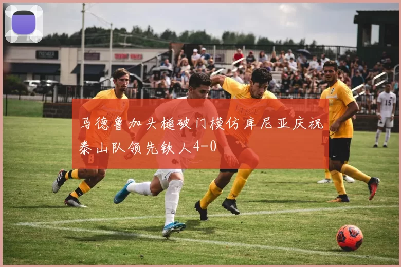 马德鲁加头槌破门模仿库尼亚庆祝泰山队领先铁人4-0